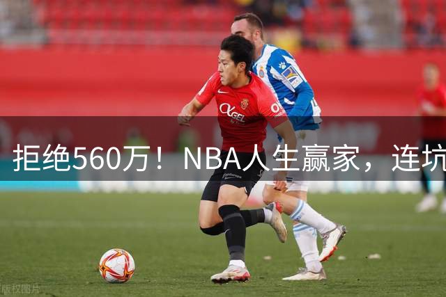 拒绝560万！NBA人生赢家，连坑三支球队！