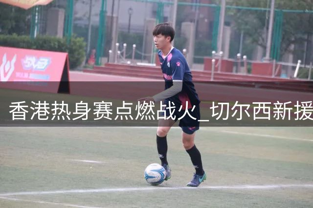 香港热身赛点燃战火 切尔西新援维尔贝克迎首秀对阵尤文